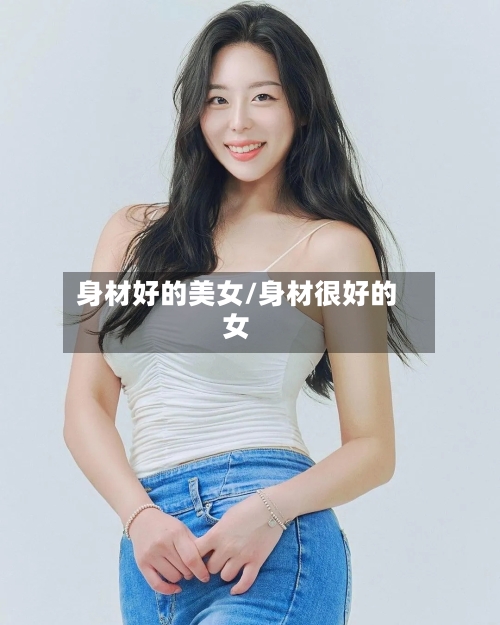 身材好的美女/身材很好的女-第1张图片