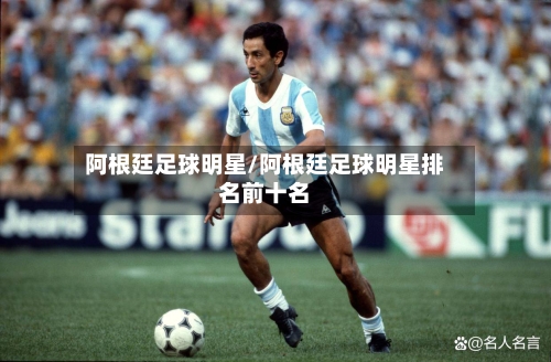 阿根廷足球明星/阿根廷足球明星排名前十名-第1张图片