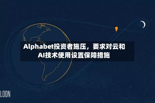 Alphabet投资者施压，要求对云和AI技术使用设置保障措施-第1张图片