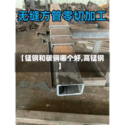 【锰钢和碳钢哪个好,高锰钢】-第1张图片