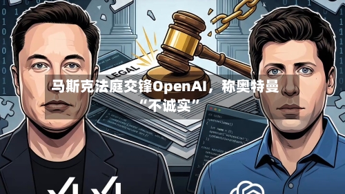 马斯克法庭交锋OpenAI，称奥特曼“不诚实	”-第2张图片