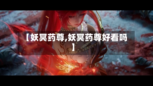 【妖冥药尊,妖冥药尊好看吗】-第1张图片