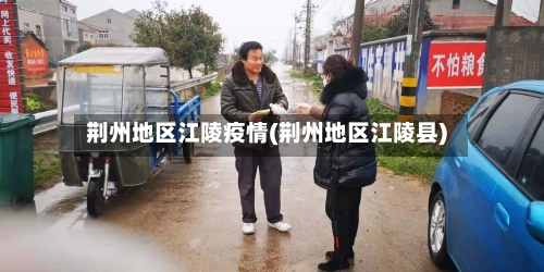 荆州地区江陵疫情(荆州地区江陵县)-第1张图片