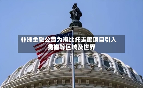 非洲金融公司为洛比托走廊项目引入花旗等区域及世界贷方-第3张图片