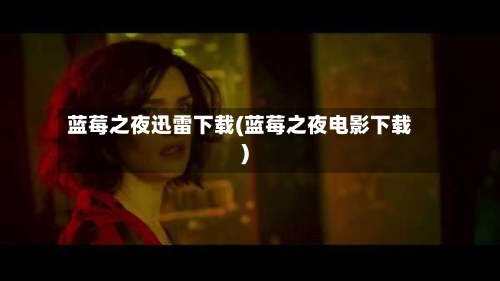 蓝莓之夜迅雷下载(蓝莓之夜电影下载)-第2张图片