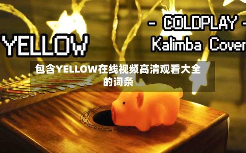 包含YELLOW在线视频高清观看大全的词条-第2张图片