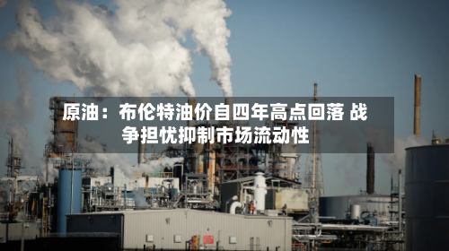 原油：布伦特油价自四年高点回落 战争担忧抑制市场流动性-第2张图片