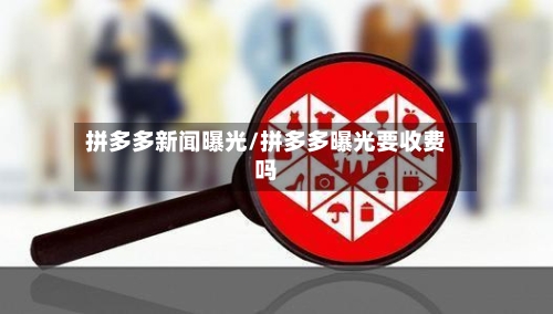 拼多多新闻曝光/拼多多曝光要收费吗-第2张图片