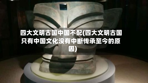 四大文明古国中国不配(四大文明古国只有中国文化没有中断传承至今的原因)-第2张图片