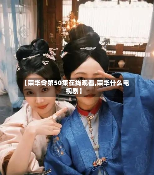 【荣华令第50集在线观看,荣华什么电视剧】-第1张图片