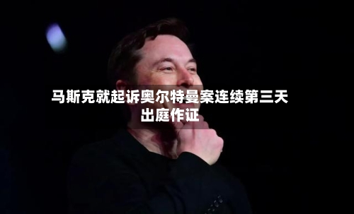 马斯克就起诉奥尔特曼案连续第三天出庭作证-第2张图片