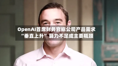 OpenAI首席财务官称公司产品需求“垂直上升	” 算力不足成主要瓶颈-第1张图片