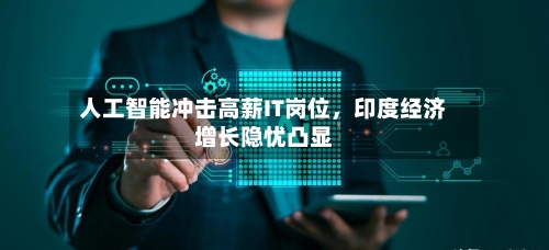 人工智能冲击高薪IT岗位，印度经济增长隐忧凸显-第2张图片