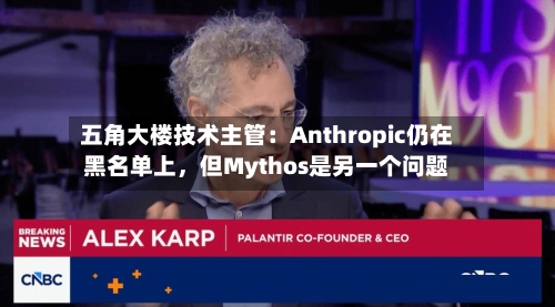 五角大楼技术主管：Anthropic仍在黑名单上，但Mythos是另一个问题-第1张图片