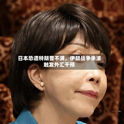 日本恐遭特朗普不满，伊朗战争余波触发外汇干预-第1张图片