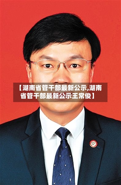 【湖南省管干部最新公示,湖南省管干部最新公示王常俊】-第2张图片