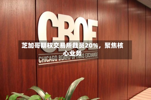 芝加哥期权交易所裁员20%，聚焦核心业务-第1张图片