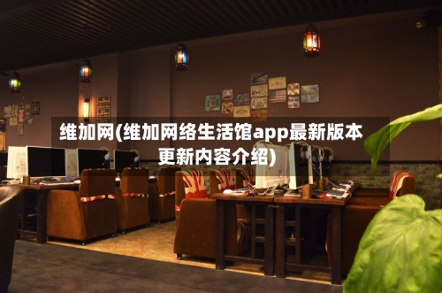 维加网(维加网络生活馆app最新版本更新内容介绍)-第1张图片