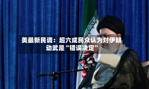 美最新民调：超六成民众认为对伊朗动武是“错误决定	”-第2张图片