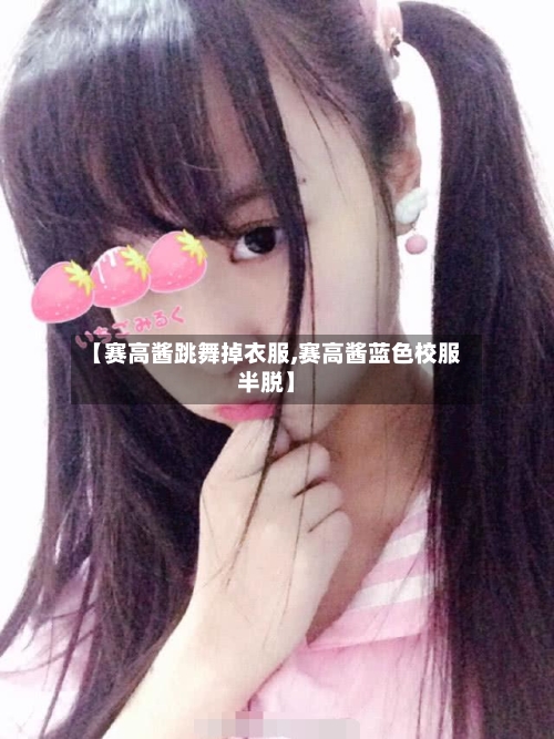 【赛高酱跳舞掉衣服,赛高酱蓝色校服半脱】-第2张图片