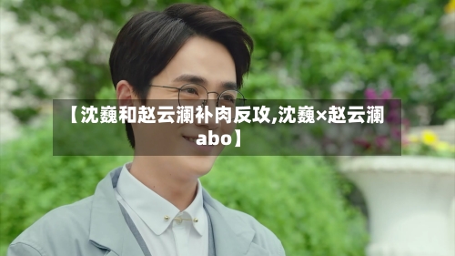 【沈巍和赵云澜补肉反攻,沈巍×赵云澜abo】-第3张图片