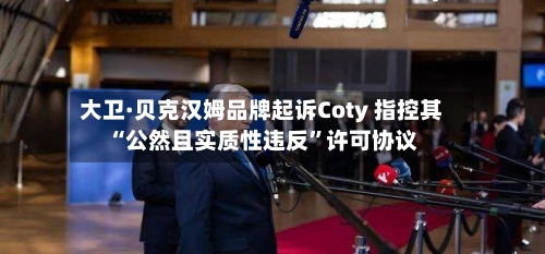 大卫·贝克汉姆品牌起诉Coty 指控其“公然且实质性违反”许可协议-第1张图片