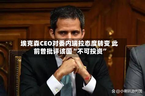 埃克森CEO对委内瑞拉态度转变 此前曾批评该国“不可投资”-第1张图片