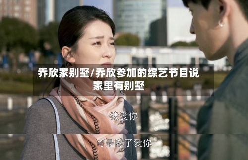 乔欣家别墅/乔欣参加的综艺节目说家里有别墅-第2张图片