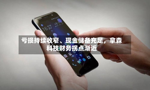 亏损持续收窄、现金储备充足，拿森科技财务拐点渐近-第3张图片