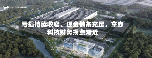 亏损持续收窄、现金储备充足，拿森科技财务拐点渐近-第2张图片