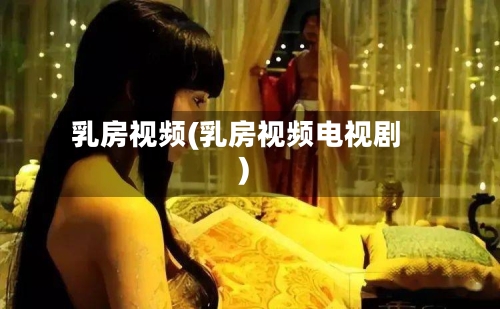 乳房视频(乳房视频电视剧)-第1张图片