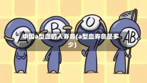 中国a型血的人寿命(a型血寿命是多少)-第1张图片