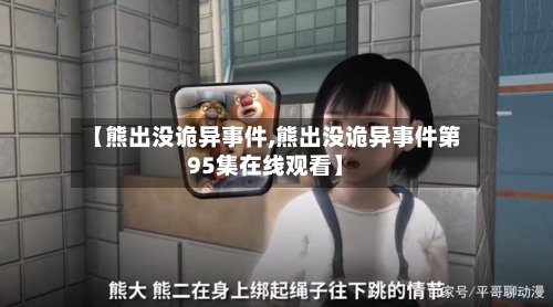 【熊出没诡异事件,熊出没诡异事件第95集在线观看】-第1张图片