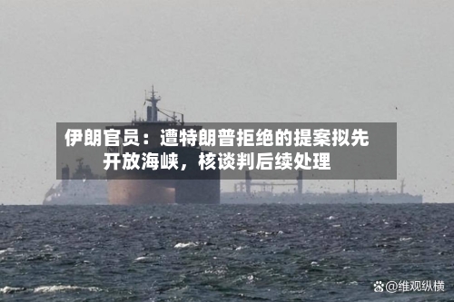 伊朗官员：遭特朗普拒绝的提案拟先开放海峡，核谈判后续处理-第1张图片