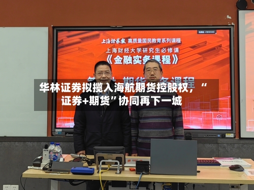 华林证券拟揽入海航期货控股权，“证券+期货”协同再下一城-第1张图片