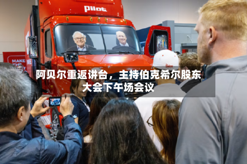 阿贝尔重返讲台	，主持伯克希尔股东大会下午场会议-第3张图片