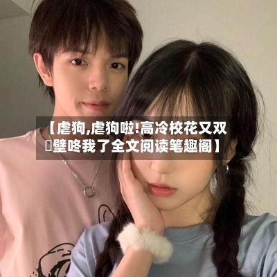 【虐狗,虐狗啦!高冷校花又双叒壁咚我了全文阅读笔趣阁】-第2张图片