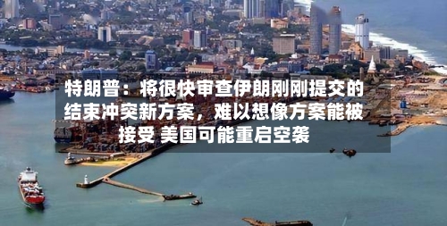 特朗普：将很快审查伊朗刚刚提交的结束冲突新方案	，难以想像方案能被接受 美国可能重启空袭-第2张图片