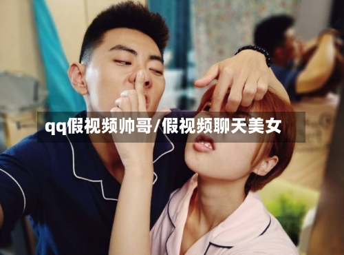 qq假视频帅哥/假视频聊天美女-第3张图片