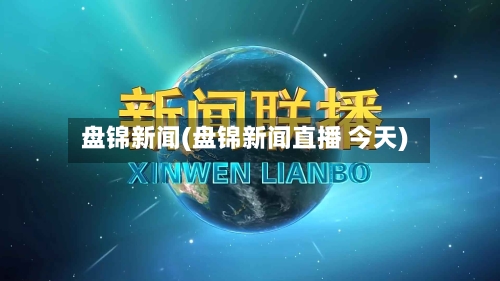 盘锦新闻(盘锦新闻直播 今天)-第2张图片