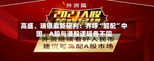 高盛	、瑞银最新研判：齐呼“超配”中国，A股与港股逻辑各不同-第3张图片