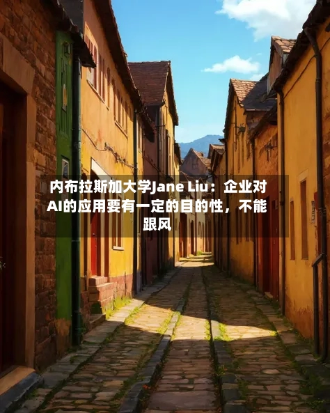内布拉斯加大学Jane Liu：企业对AI的应用要有一定的目的性，不能跟风-第1张图片