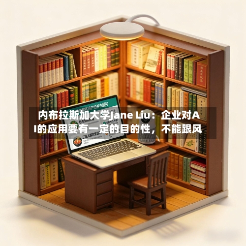 内布拉斯加大学Jane Liu：企业对AI的应用要有一定的目的性	，不能跟风-第3张图片