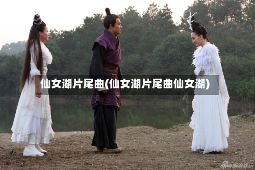 仙女湖片尾曲(仙女湖片尾曲仙女湖)-第1张图片