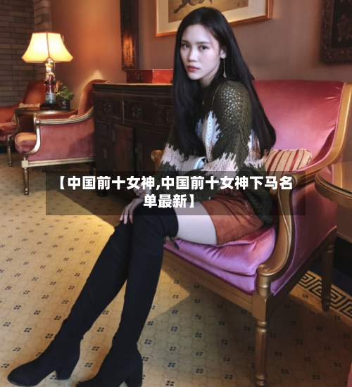 【中国前十女神,中国前十女神下马名单最新】-第2张图片