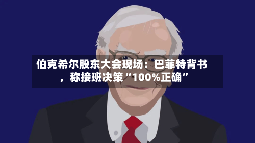 伯克希尔股东大会现场：巴菲特背书，称接班决策“100%正确”-第1张图片