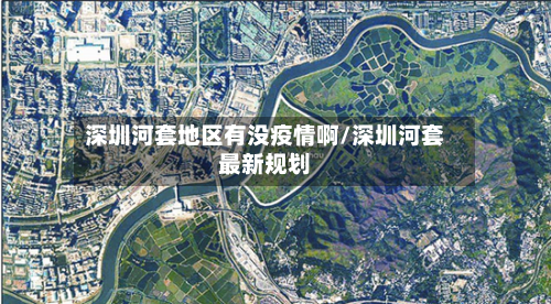 深圳河套地区有没疫情啊/深圳河套最新规划-第3张图片