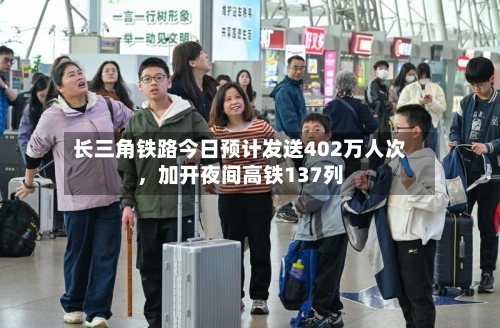 长三角铁路今日预计发送402万人次，加开夜间高铁137列-第3张图片