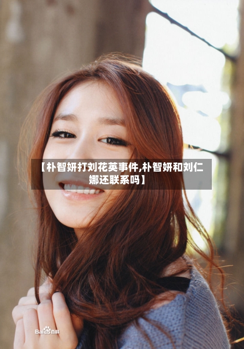 【朴智妍打刘花英事件,朴智妍和刘仁娜还联系吗】-第1张图片