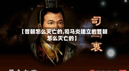 【晋朝怎么灭亡的,司马炎建立的晋朝怎么灭亡的】-第3张图片